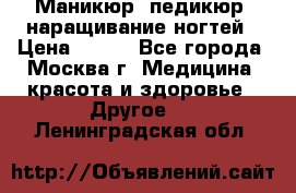 Маникюр, педикюр, наращивание ногтей › Цена ­ 350 - Все города, Москва г. Медицина, красота и здоровье » Другое   . Ленинградская обл.